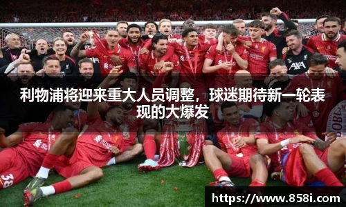 利物浦将迎来重大人员调整，球迷期待新一轮表现的大爆发