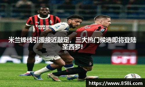 米兰锋线引援接近敲定，三大热门候选即将登陆圣西罗!