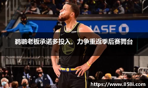 鹈鹕老板承诺多投入，力争重返季后赛舞台