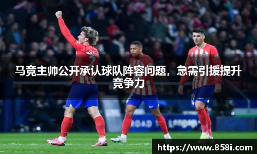 马竞主帅公开承认球队阵容问题，急需引援提升竞争力