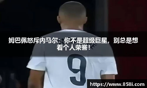 姆巴佩怒斥内马尔：你不是超级巨星，别总是想着个人荣誉！
