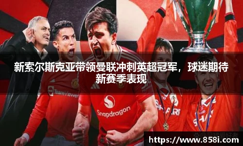 新索尔斯克亚带领曼联冲刺英超冠军，球迷期待新赛季表现