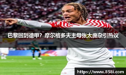 巴黎回到德甲？摩尔格多夫主母张太庞杂引热议