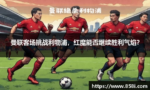 曼联客场挑战利物浦，红魔能否继续胜利气焰？