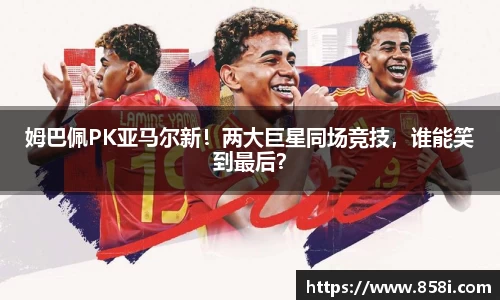 姆巴佩PK亚马尔新！两大巨星同场竞技，谁能笑到最后？