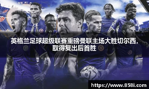 英格兰足球超级联赛重磅曼联主场大胜切尔西，取得复出后首胜