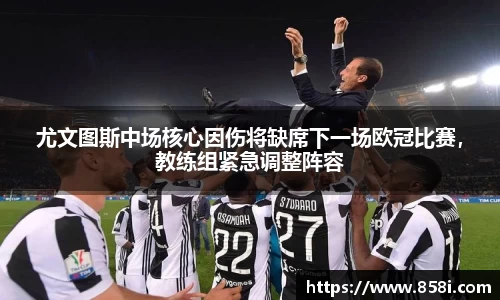 尤文图斯中场核心因伤将缺席下一场欧冠比赛，教练组紧急调整阵容