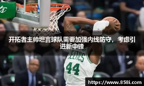 开拓者主帅坦言球队需要加强内线防守，考虑引进新中锋