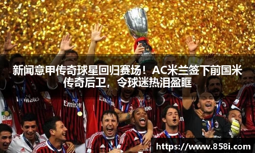 新闻意甲传奇球星回归赛场！AC米兰签下前国米传奇后卫，令球迷热泪盈眶
