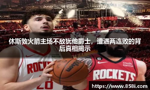 休斯敦火箭主场不敌犹他爵士，遭遇两连败的背后真相揭示