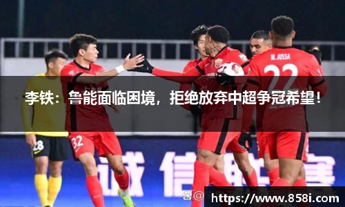 李铁：鲁能面临困境，拒绝放弃中超争冠希望！