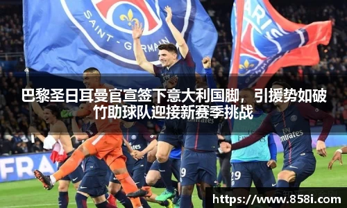 巴黎圣日耳曼官宣签下意大利国脚，引援势如破竹助球队迎接新赛季挑战