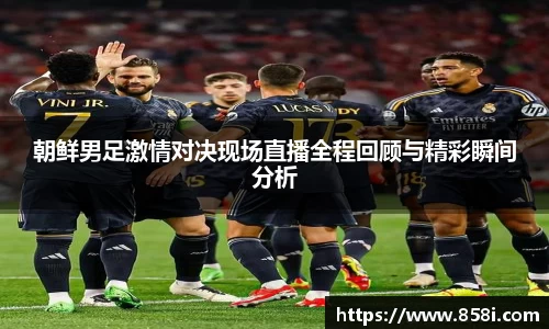 朝鲜男足激情对决现场直播全程回顾与精彩瞬间分析