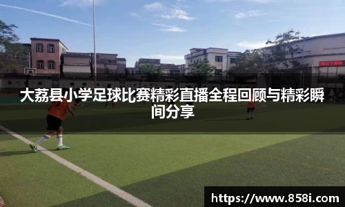 大荔县小学足球比赛精彩直播全程回顾与精彩瞬间分享