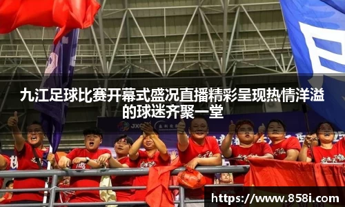 九江足球比赛开幕式盛况直播精彩呈现热情洋溢的球迷齐聚一堂