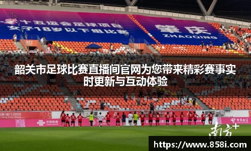 韶关市足球比赛直播间官网为您带来精彩赛事实时更新与互动体验