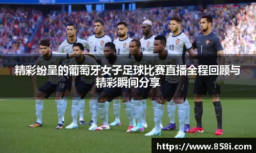 精彩纷呈的葡萄牙女子足球比赛直播全程回顾与精彩瞬间分享