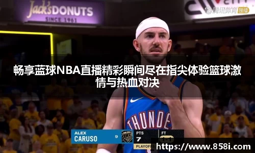 畅享蓝球NBA直播精彩瞬间尽在指尖体验篮球激情与热血对决