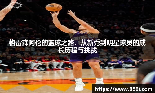 格雷森阿伦的篮球之路：从新秀到明星球员的成长历程与挑战