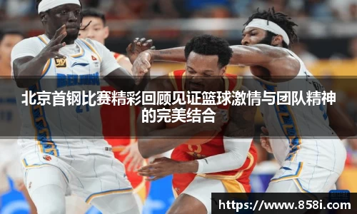 北京首钢比赛精彩回顾见证篮球激情与团队精神的完美结合