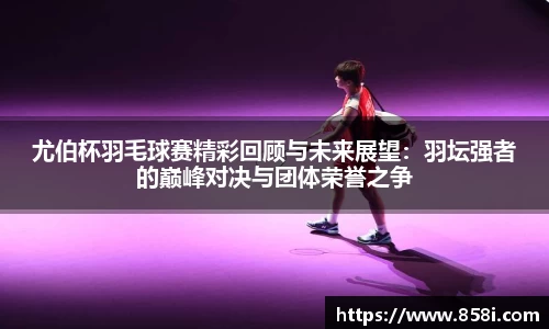 尤伯杯羽毛球赛精彩回顾与未来展望：羽坛强者的巅峰对决与团体荣誉之争