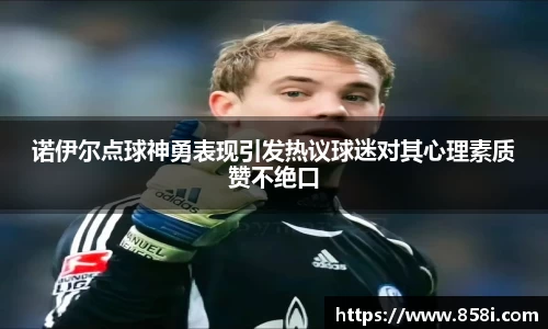 诺伊尔点球神勇表现引发热议球迷对其心理素质赞不绝口