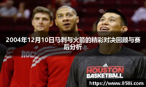 2004年12月10日马刺与火箭的精彩对决回顾与赛后分析