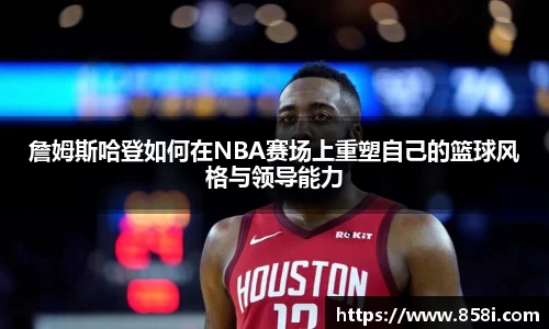詹姆斯哈登如何在NBA赛场上重塑自己的篮球风格与领导能力
