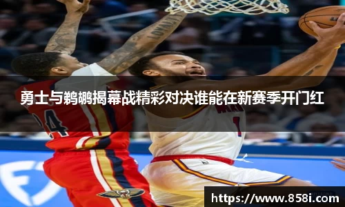 勇士与鹈鹕揭幕战精彩对决谁能在新赛季开门红