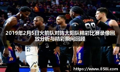 2019年2月5日火箭队对阵太阳队精彩比赛录像回放分析与精彩瞬间回顾