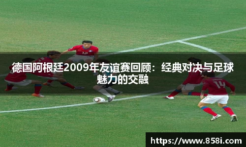德国阿根廷2009年友谊赛回顾：经典对决与足球魅力的交融