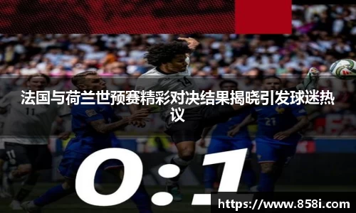 法国与荷兰世预赛精彩对决结果揭晓引发球迷热议