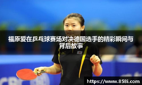 福原爱在乒乓球赛场对决德国选手的精彩瞬间与背后故事