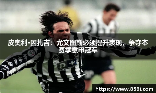 皮奥利·因扎吉：尤文图斯必须提升表现，争夺本赛季意甲冠军